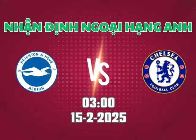 Nhận định bóng đá Brighton vs Chelsea 03h00 ngày 15/2